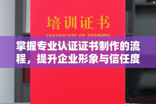 宁夏掌握专业认证证书制作的流程，提升企业形象与信任度